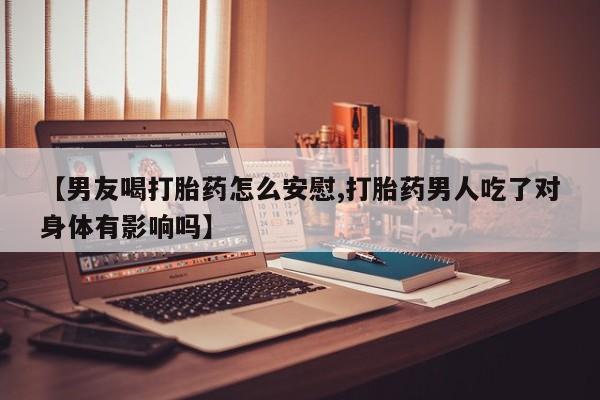 打胎药专卖微信卖流产药的微信【男友喝打胎药怎么安慰,打胎药男人吃了对身体有影响吗】