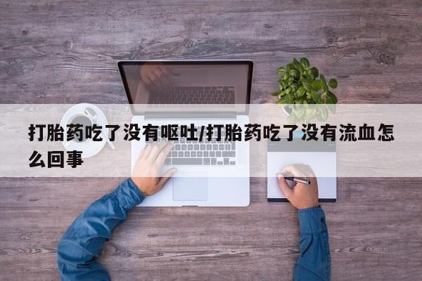 打胎药专卖微信卖流产药的微信打胎药吃了没有呕吐/打胎药吃了没有流血怎么回事
