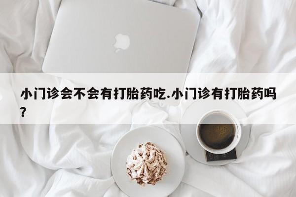 打胎药专卖微信卖流产药的微信小门诊会不会有打胎药吃.小门诊有打胎药吗？