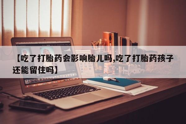 打胎药专卖微信卖流产药的微信【吃了打胎药会影响胎儿吗,吃了打胎药孩子还能留住吗】