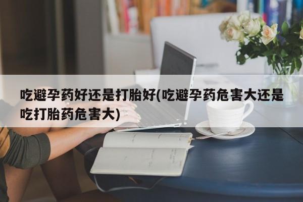 打胎药专卖微信卖流产药的微信吃避孕药好还是打胎好(吃避孕药危害大还是吃打胎药危害大)