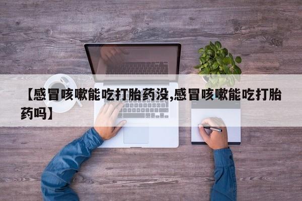 打胎药专卖微信卖流产药的微信【感冒咳嗽能吃打胎药没,感冒咳嗽能吃打胎药吗】
