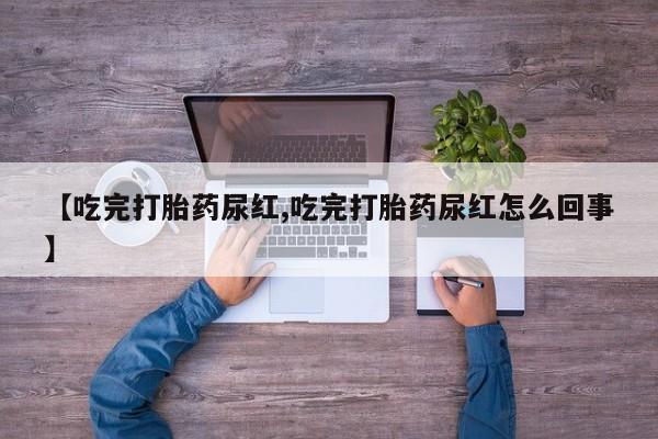 打胎药专卖微信卖流产药的微信【吃完打胎药尿红,吃完打胎药尿红怎么回事】