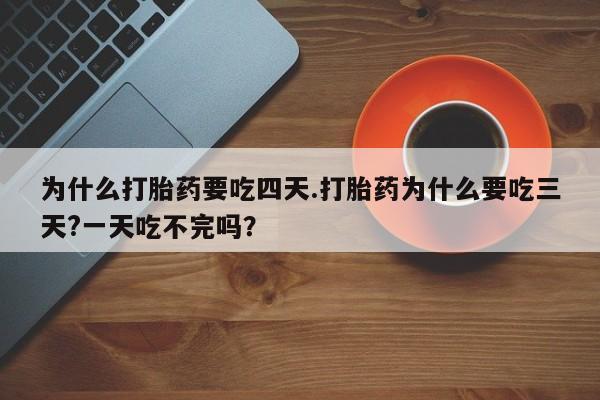 打胎药专卖微信卖流产药的微信为什么打胎药要吃四天.打胎药为什么要吃三天?一天吃不完吗？