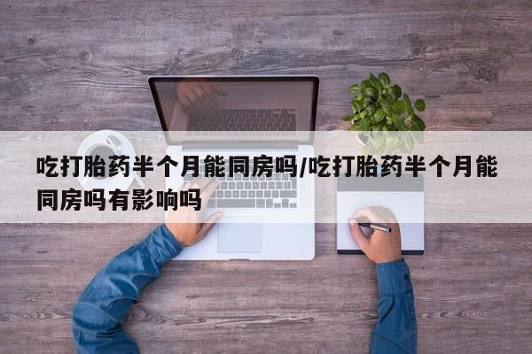 打胎药专卖微信卖流产药的微信吃打胎药半个月能同房吗/吃打胎药半个月能同房吗有影响吗
