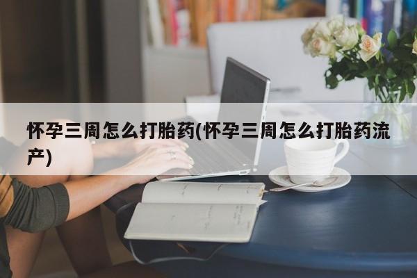 打胎药专卖微信卖流产药的微信怀孕三周怎么打胎药(怀孕三周怎么打胎药流产)