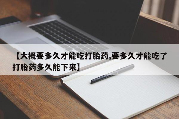 打胎药专卖微信卖流产药的微信【大概要多久才能吃打胎药,要多久才能吃了打胎药多久能下来】