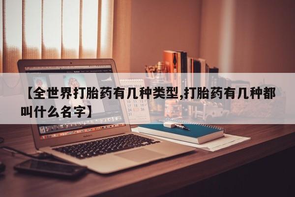打胎药专卖微信卖流产药的微信【全世界打胎药有几种类型,打胎药有几种都叫什么名字】
