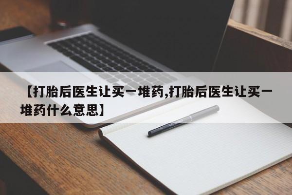打胎药专卖微信卖流产药的微信【打胎后医生让买一堆药,打胎后医生让买一堆药什么意思】