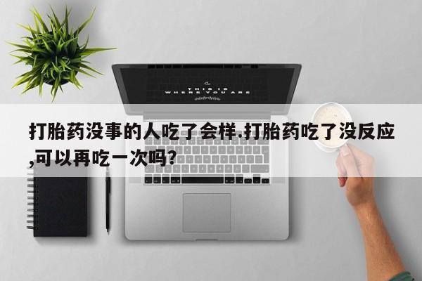 打胎药专卖微信卖流产药的微信打胎药没事的人吃了会样.打胎药吃了没反应,可以再吃一次吗？