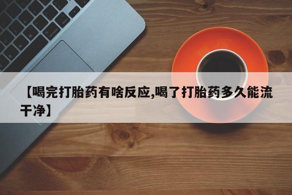 打胎药专卖微信卖流产药的微信【喝完打胎药有啥反应,喝了打胎药多久能流干净】