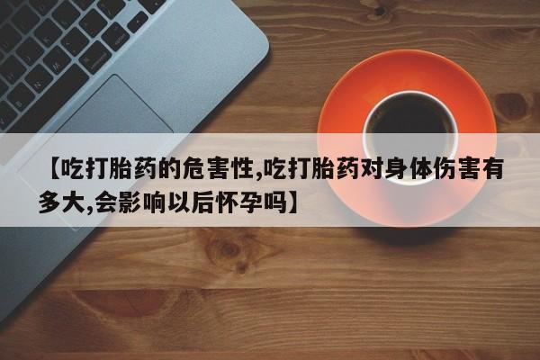 打胎药专卖微信卖流产药的微信【吃打胎药的危害性,吃打胎药对身体伤害有多大,会影响以后怀孕吗】