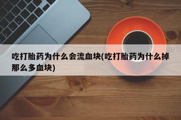 打胎药专卖微信卖流产药的微信吃打胎药为什么会流血块(吃打胎药为什么掉那么多血块)