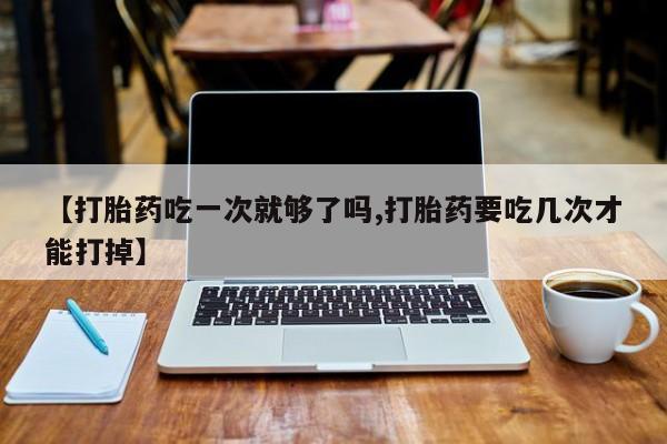 打胎药专卖微信卖流产药的微信【打胎药吃一次就够了吗,打胎药要吃几次才能打掉】