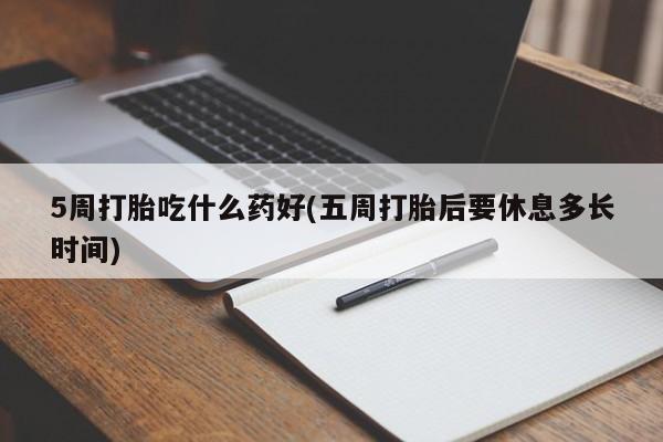 打胎药专卖微信卖流产药的微信5周打胎吃什么药好(五周打胎后要休息多长时间)