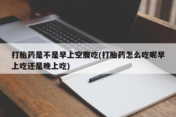 打胎药专卖微信卖流产药的微信打胎药是不是早上空腹吃(打胎药怎么吃呢早上吃还是晚上吃)