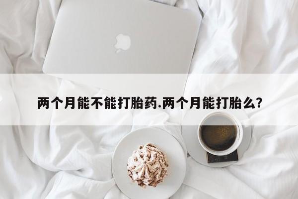 打胎药专卖微信卖流产药的微信两个月能不能打胎药.两个月能打胎么？