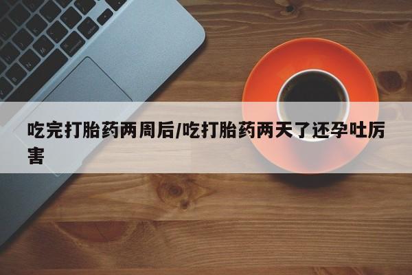 打胎药专卖微信卖流产药的微信吃完打胎药两周后/吃打胎药两天了还孕吐厉害