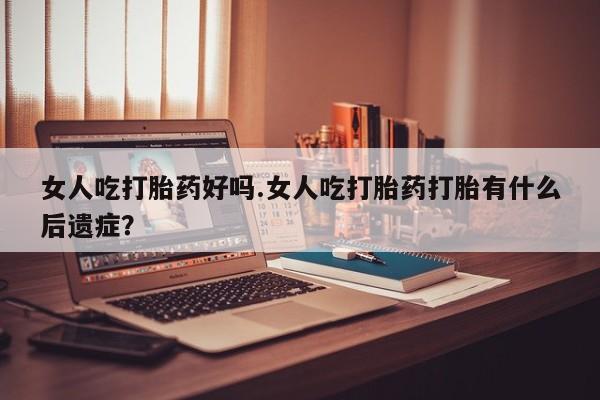 打胎药专卖微信卖流产药的微信女人吃打胎药好吗.女人吃打胎药打胎有什么后遗症？
