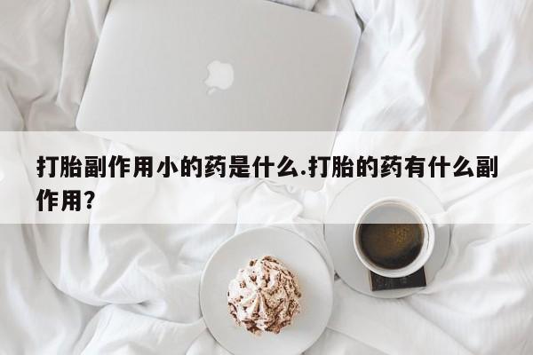 打胎药专卖微信卖流产药的微信打胎副作用小的药是什么.打胎的药有什么副作用？
