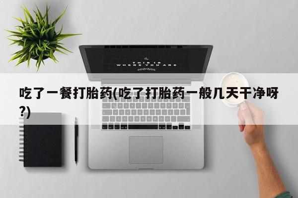 打胎药专卖微信卖流产药的微信吃了一餐打胎药(吃了打胎药一般几天干净呀?)