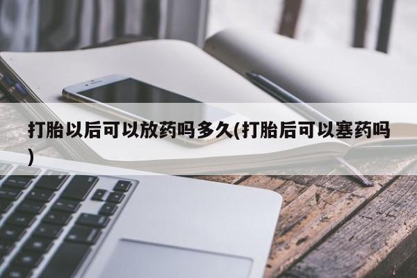 打胎药专卖微信卖流产药的微信打胎以后可以放药吗多久(打胎后可以塞药吗)
