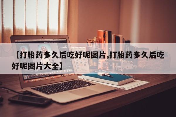 打胎药专卖微信卖流产药的微信【打胎药多久后吃好呢图片,打胎药多久后吃好呢图片大全】