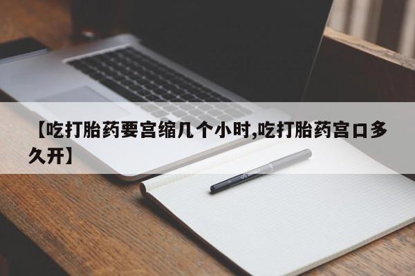 打胎药专卖微信卖流产药的微信【吃打胎药要宫缩几个小时,吃打胎药宫口多久开】