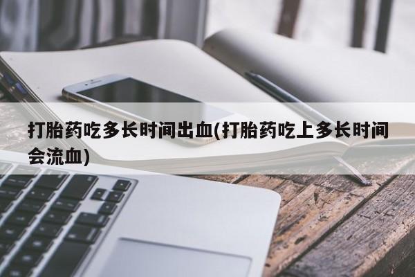 打胎药专卖微信卖流产药的微信打胎药吃多长时间出血(打胎药吃上多长时间会流血)