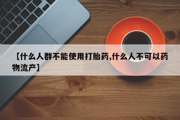 打胎药专卖微信卖流产药的微信【什么人群不能使用打胎药,什么人不可以药物流产】