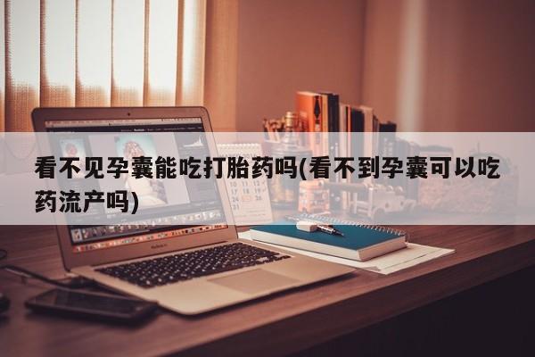 打胎药专卖微信卖流产药的微信看不见孕囊能吃打胎药吗(看不到孕囊可以吃药流产吗)
