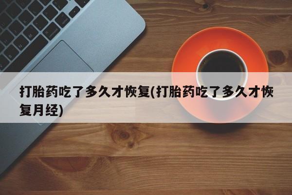 打胎药专卖微信卖流产药的微信打胎药吃了多久才恢复(打胎药吃了多久才恢复月经)