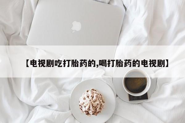 打胎药专卖微信卖流产药的微信【电视剧吃打胎药的,喝打胎药的电视剧】