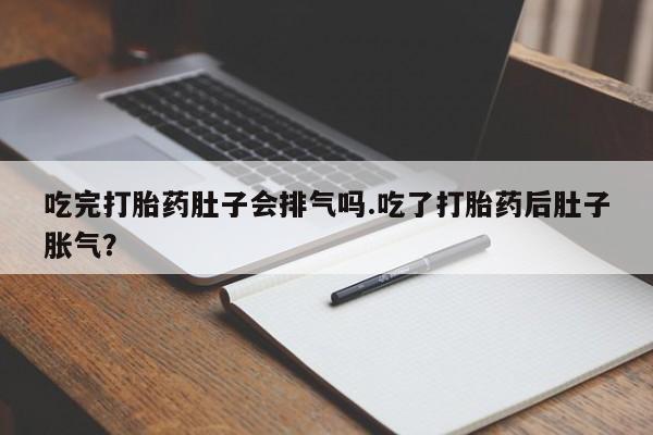 打胎药专卖微信卖流产药的微信吃完打胎药肚子会排气吗.吃了打胎药后肚子胀气？