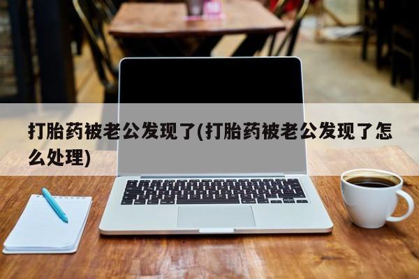 打胎药专卖微信卖流产药的微信打胎药被老公发现了(打胎药被老公发现了怎么处理)