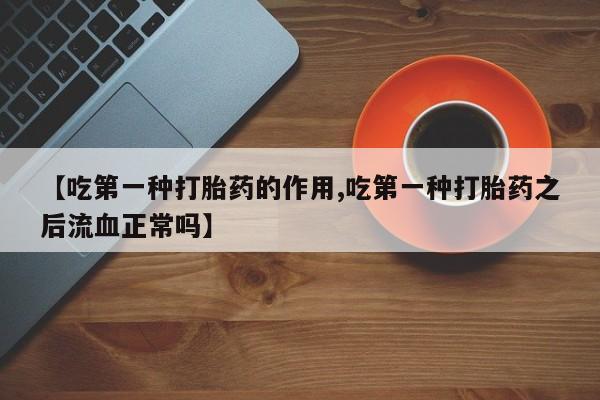 打胎药专卖微信卖流产药的微信【吃第一种打胎药的作用,吃第一种打胎药之后流血正常吗】