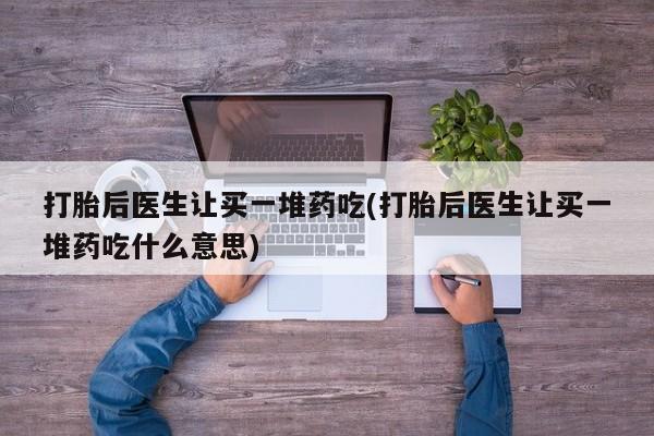 打胎药专卖微信卖流产药的微信打胎后医生让买一堆药吃(打胎后医生让买一堆药吃什么意思)