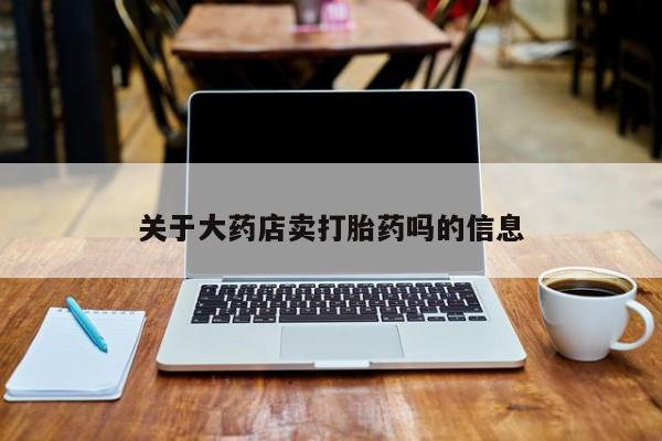 打胎药专卖微信卖流产药的微信关于大药店卖打胎药吗的信息