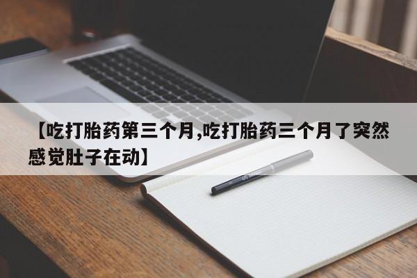 打胎药专卖微信卖流产药的微信【吃打胎药第三个月,吃打胎药三个月了突然感觉肚子在动】
