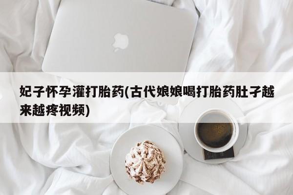 打胎药专卖微信卖流产药的微信妃子怀孕灌打胎药(古代娘娘喝打胎药肚孑越来越疼视频)
