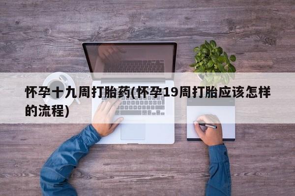 打胎药专卖微信卖流产药的微信怀孕十九周打胎药(怀孕19周打胎应该怎样的流程)
