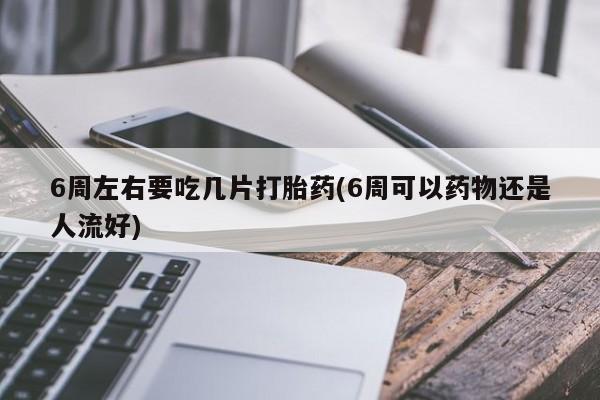 打胎药专卖微信卖流产药的微信6周左右要吃几片打胎药(6周可以药物还是人流好)