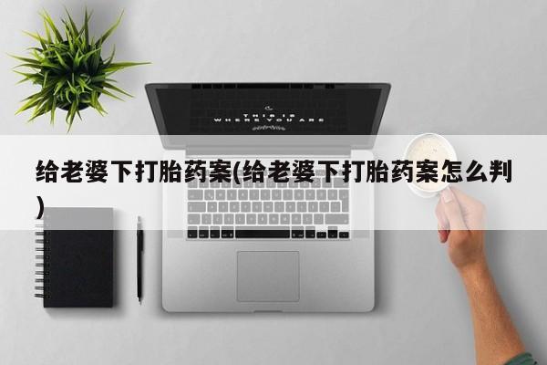 打胎药专卖微信卖流产药的微信给老婆下打胎药案(给老婆下打胎药案怎么判)