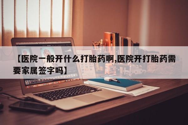 打胎药专卖微信卖流产药的微信【医院一般开什么打胎药啊,医院开打胎药需要家属签字吗】