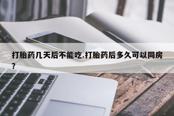 打胎药专卖微信卖流产药的微信打胎药几天后不能吃.打胎药后多久可以同房？