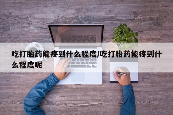 打胎药专卖微信卖流产药的微信吃打胎药能疼到什么程度/吃打胎药能疼到什么程度呢