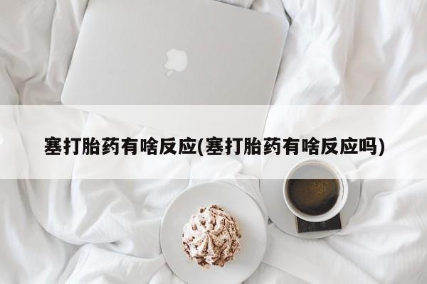 打胎药专卖微信卖流产药的微信塞打胎药有啥反应(塞打胎药有啥反应吗)