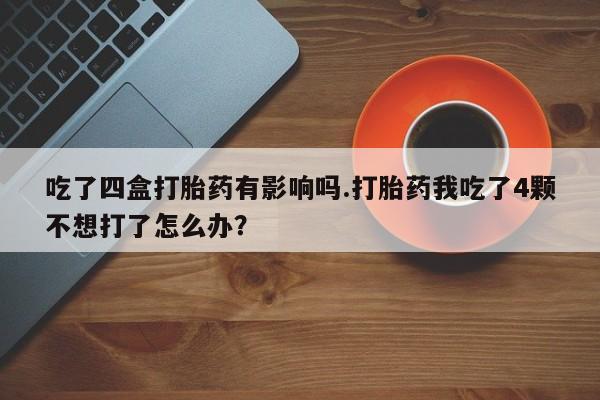 打胎药专卖微信卖流产药的微信吃了四盒打胎药有影响吗.打胎药我吃了4颗不想打了怎么办?
