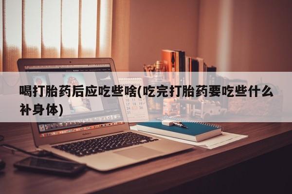 打胎药专卖微信卖流产药的微信喝打胎药后应吃些啥(吃完打胎药要吃些什么补身体)