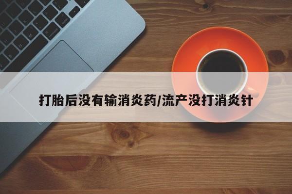 打胎药专卖微信卖流产药的微信打胎后没有输消炎药/流产没打消炎针